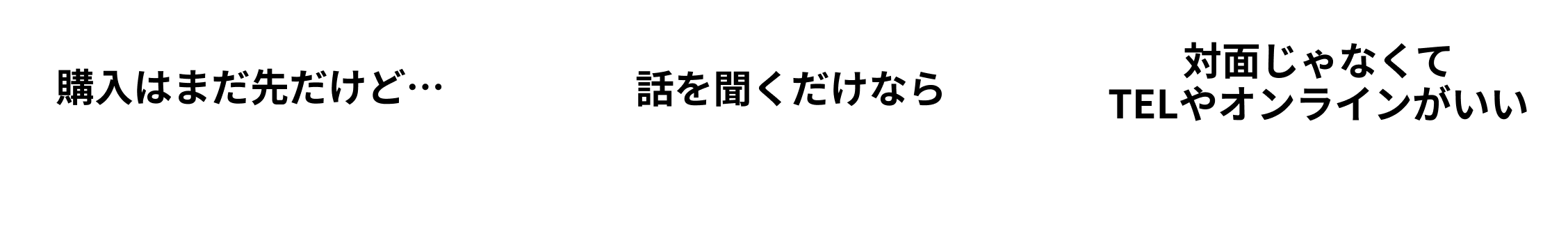 購入はまだ先だけど／話を聞くだけなら／対面じゃなくてTELやオンラインがいい→大歓迎!!